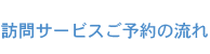 訪問サービスご予約の流れ